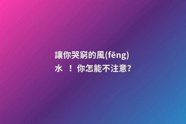 讓你哭窮的風(fēng)水！你怎能不注意？